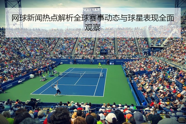 网球新闻热点解析全球赛事动态与球星表现全面观察