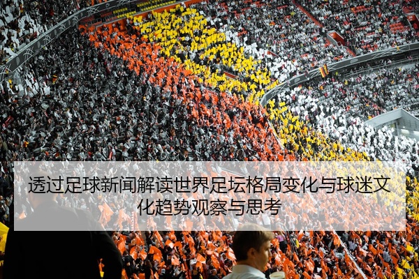 透过足球新闻解读世界足坛格局变化与球迷文化趋势观察与思考