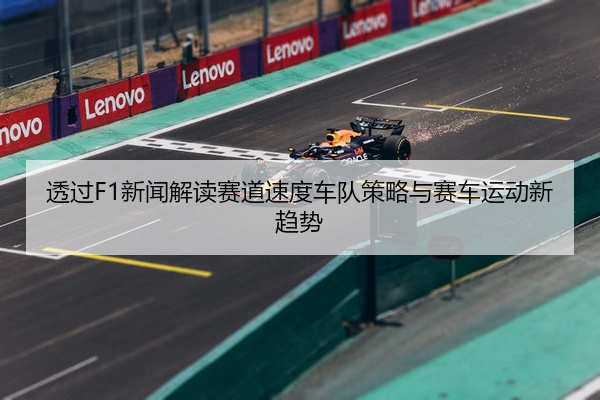 透过F1新闻解读赛道速度车队策略与赛车运动新趋势