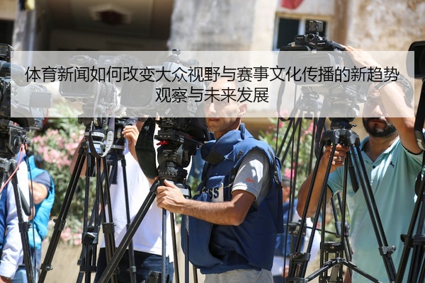 体育新闻如何改变大众视野与赛事文化传播的新趋势观察与未来发展