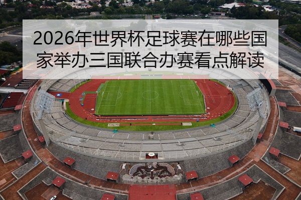 2026年世界杯足球赛在哪些国家举办三国联合办赛看点解读