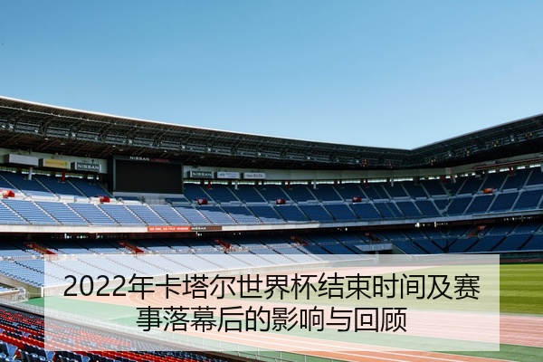 2022年卡塔尔世界杯结束时间及赛事落幕后的影响与回顾