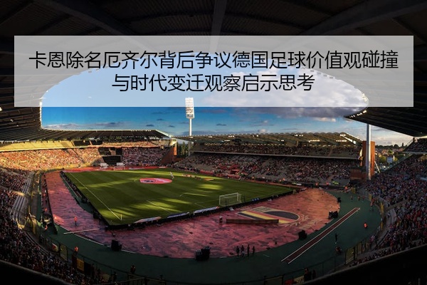 卡恩除名厄齐尔背后争议德国足球价值观碰撞与时代变迁观察启示思考