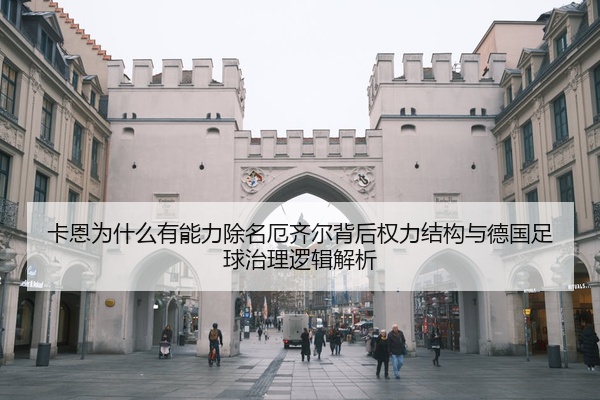 卡恩为什么有能力除名厄齐尔背后权力结构与德国足球治理逻辑解析