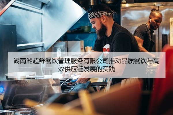 湖南湘超鲜餐饮管理服务有限公司推动品质餐饮与高效供应链发展的实践