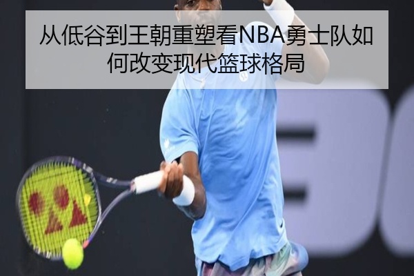 从低谷到王朝重塑看NBA勇士队如何改变现代篮球格局