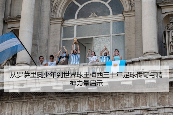 从罗萨里奥少年到世界球王梅西三十年足球传奇与精神力量启示