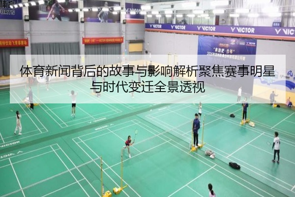 体育新闻背后的故事与影响解析聚焦赛事明星与时代变迁全景透视