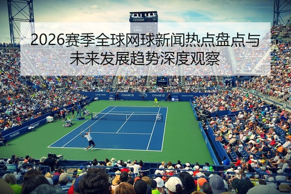 2026赛季全球网球新闻热点盘点与未来发展趋势深度观察