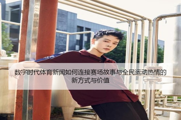 数字时代体育新闻如何连接赛场故事与全民运动热情的新方式与价值