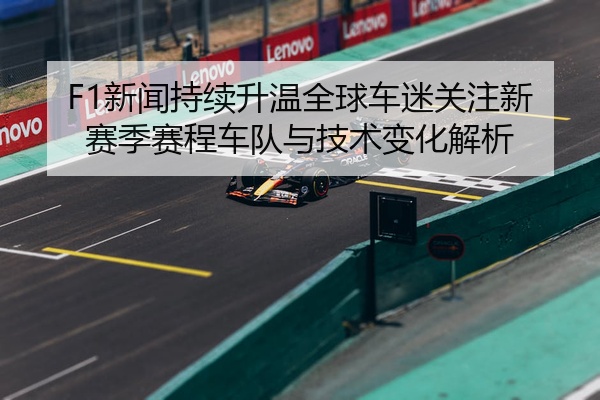 F1新闻持续升温全球车迷关注新赛季赛程车队与技术变化解析