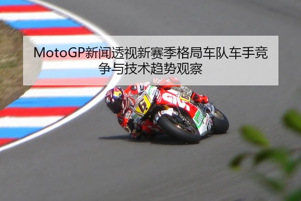 MotoGP新闻透视新赛季格局车队车手竞争与技术趋势观察