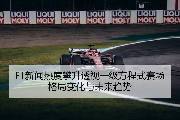 F1新闻热度攀升透视一级方程式赛场格局变化与未来趋势