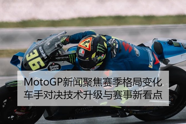 MotoGP新闻聚焦赛季格局变化车手对决技术升级与赛事新看点