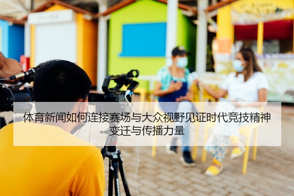 体育新闻如何连接赛场与大众视野见证时代竞技精神变迁与传播力量