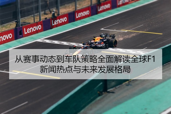 从赛事动态到车队策略全面解读全球F1新闻热点与未来发展格局