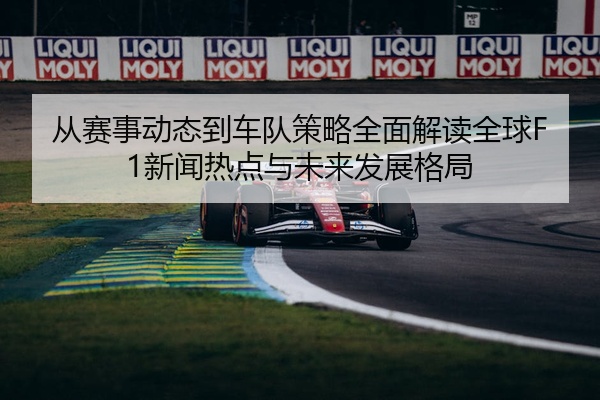 从赛事动态到车队策略全面解读全球F1新闻热点与未来发展格局