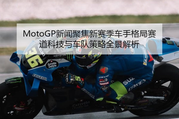MotoGP新闻聚焦新赛季车手格局赛道科技与车队策略全景解析