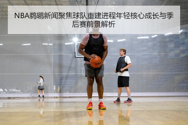 NBA鹈鹕新闻聚焦球队重建进程年轻核心成长与季后赛前景解析