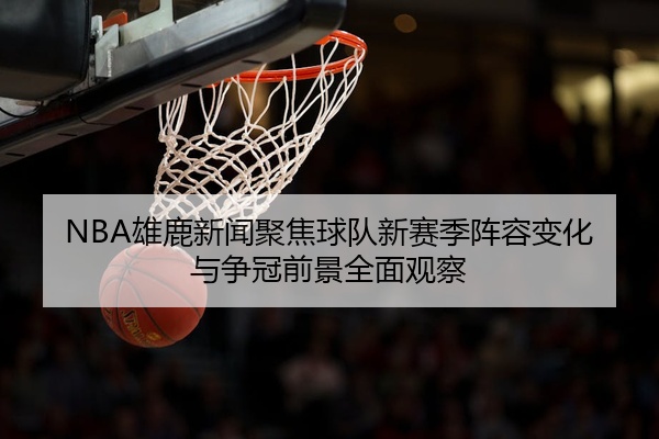 NBA雄鹿新闻聚焦球队新赛季阵容变化与争冠前景全面观察