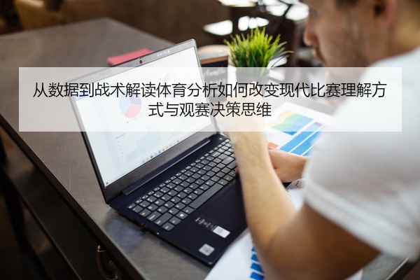 从数据到战术解读体育分析如何改变现代比赛理解方式与观赛决策思维