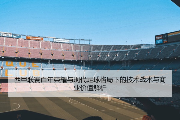 西甲联赛百年荣耀与现代足球格局下的技术战术与商业价值解析